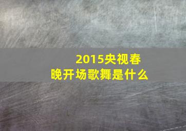 2015央视春晚开场歌舞是什么