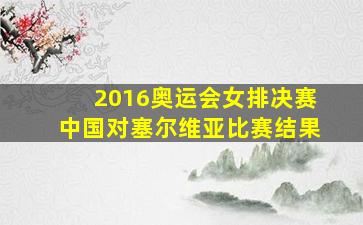 2016奥运会女排决赛中国对塞尔维亚比赛结果