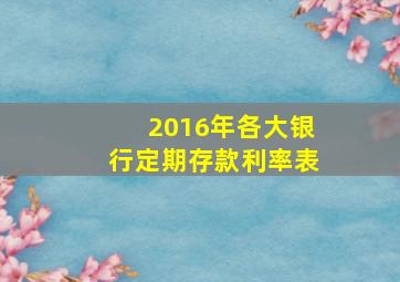 2016年各大银行定期存款利率表