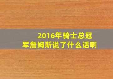 2016年骑士总冠军詹姆斯说了什么话啊