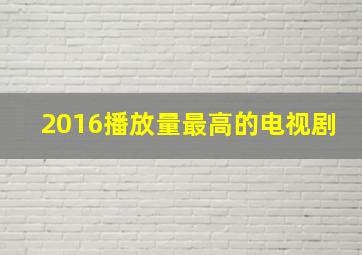 2016播放量最高的电视剧