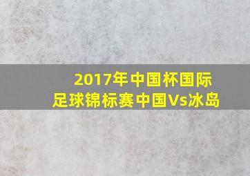 2017年中国杯国际足球锦标赛中国Vs冰岛