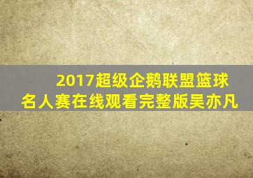 2017超级企鹅联盟篮球名人赛在线观看完整版吴亦凡