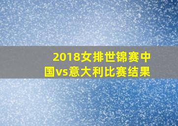 2018女排世锦赛中国vs意大利比赛结果