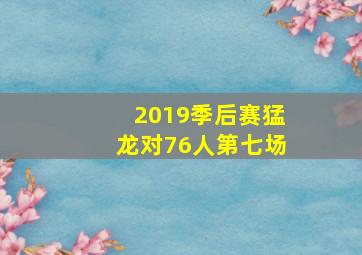 2019季后赛猛龙对76人第七场