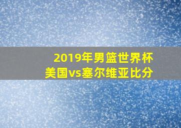 2019年男篮世界杯美国vs塞尔维亚比分