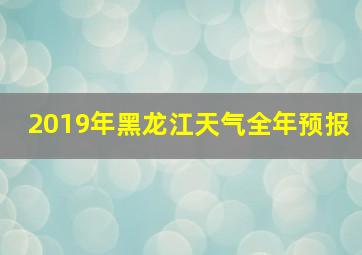 2019年黑龙江天气全年预报