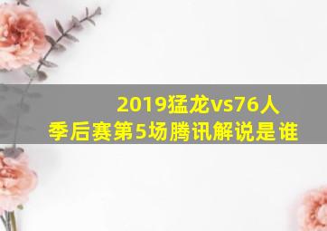 2019猛龙vs76人季后赛第5场腾讯解说是谁