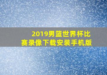 2019男篮世界杯比赛录像下载安装手机版