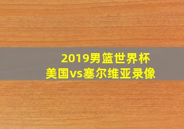 2019男篮世界杯美国vs塞尔维亚录像