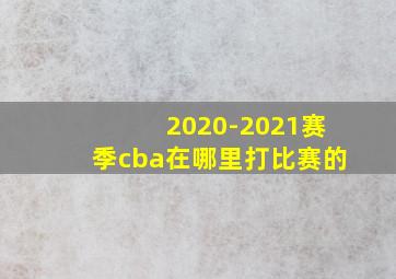 2020-2021赛季cba在哪里打比赛的