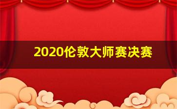 2020伦敦大师赛决赛