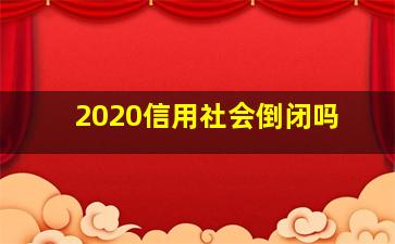 2020信用社会倒闭吗