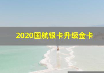 2020国航银卡升级金卡