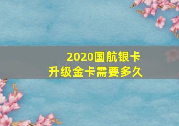 2020国航银卡升级金卡需要多久