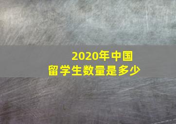 2020年中国留学生数量是多少