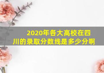 2020年各大高校在四川的录取分数线是多少分啊