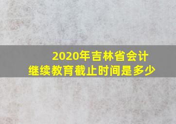 2020年吉林省会计继续教育截止时间是多少