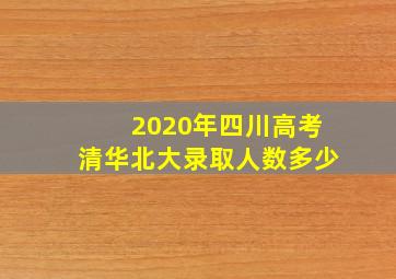 2020年四川高考清华北大录取人数多少