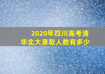 2020年四川高考清华北大录取人数有多少