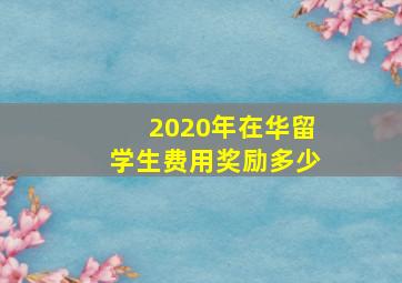 2020年在华留学生费用奖励多少