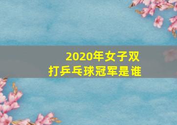 2020年女子双打乒乓球冠军是谁