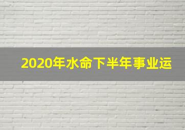 2020年水命下半年事业运