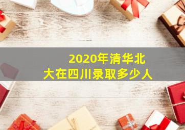 2020年清华北大在四川录取多少人