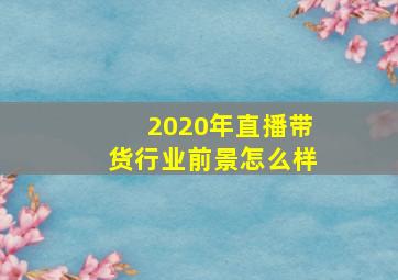 2020年直播带货行业前景怎么样