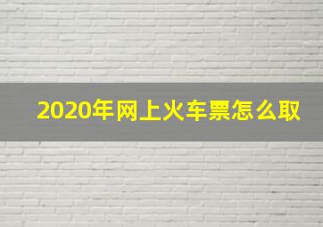 2020年网上火车票怎么取