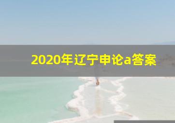 2020年辽宁申论a答案