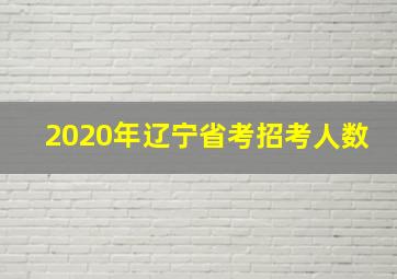 2020年辽宁省考招考人数