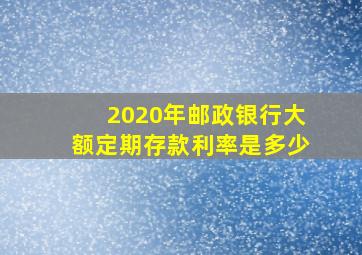 2020年邮政银行大额定期存款利率是多少