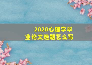 2020心理学毕业论文选题怎么写