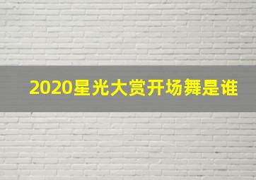 2020星光大赏开场舞是谁