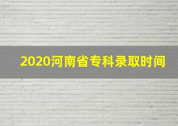 2020河南省专科录取时间