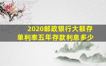 2020邮政银行大额存单利率五年存款利息多少