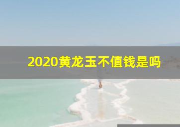 2020黄龙玉不值钱是吗