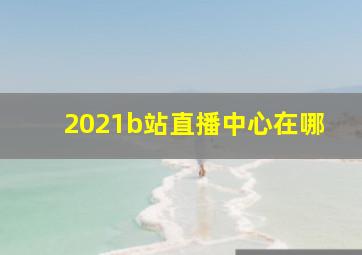 2021b站直播中心在哪