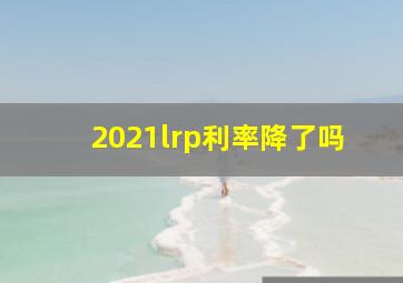 2021lrp利率降了吗