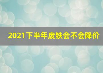 2021下半年废铁会不会降价