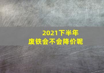 2021下半年废铁会不会降价呢