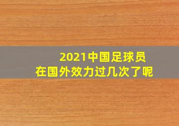 2021中国足球员在国外效力过几次了呢