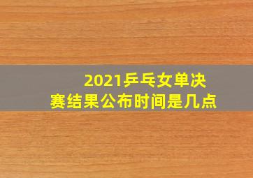 2021乒乓女单决赛结果公布时间是几点