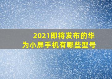 2021即将发布的华为小屏手机有哪些型号