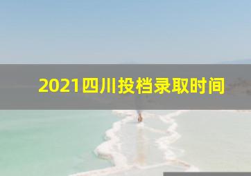 2021四川投档录取时间