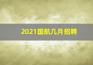 2021国航几月招聘