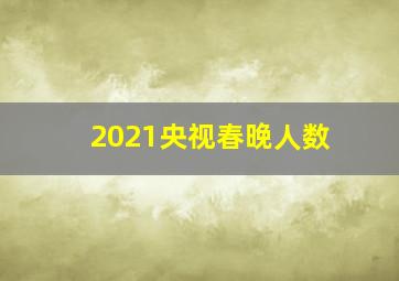 2021央视春晚人数