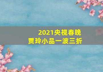 2021央视春晚贾玲小品一波三折