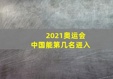 2021奥运会中国能第几名进入